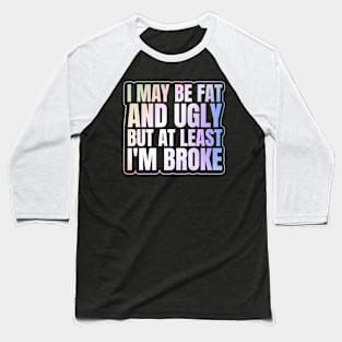 Self Deprecating - I May Be Fat and Ugly but At Least I'm Broke Baseball T-Shirt